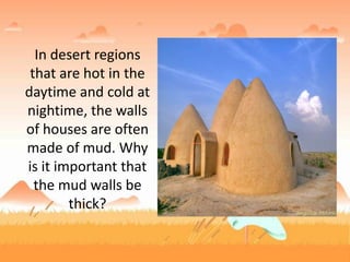 In desert regions
that are hot in the
daytime and cold at
nightime, the walls
of houses are often
made of mud. Why
is it important that
the mud walls be
thick?
 