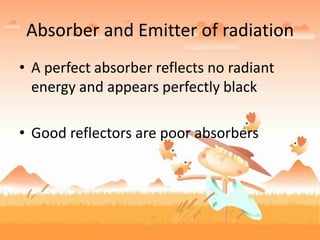 Absorber and Emitter of radiation
• A perfect absorber reflects no radiant
energy and appears perfectly black
• Good reflectors are poor absorbers
 