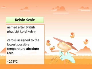 Kelvin Scale
named after British
physicist Lord Kelvin
Zero is assigned to the
lowest possible
temperature absolute
zero
- 2730C
 