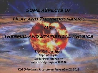 Some aspects of Heat and Thermodynamics Or  Thermal and Statistical Physics Prof. K. N. Joshipura Dept. of Physics Sardar Patel University Vallabh Vidyanagar – 388120 KCG Orientation Programme, November 02, 2011 
