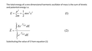 The total energy of a one dimensional harmonic oscillator of mass is the sum of kinetic
and potential energy i.e.
)
1
(
2
1
2
2
2
2
x
mw
m
p
E 

Substituting the value of E from equation (1)
)
2
(










dE
e
dE
Ee
E
KT
E
KT
E
 
