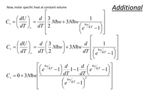 Now, molar specific heat at constant volume

















 





 






 

 2
1
1
1
1
1
3
0
KT
w
KT
w
KT
w
v
e
e
dT
d
dT
d
e
w
N
C



















 









1
1
3
2
3
KT
w
v
v
e
w
N
w
N
dT
d
dT
dU
C 

















 















1
1
3
2
3
KT
w
v
v
e
dT
d
w
N
w
N
dT
d
dT
dU
C 


Additional
 