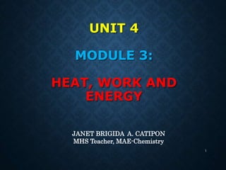 UNIT 4
MODULE 3:
HEAT, WORK AND
ENERGY
1
JANET BRIGIDA A. CATIPON
MHS Teacher, MAE-Chemistry
 