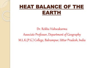 HEAT BALANCE OF THE
EARTH
Dr. Rekha Vishwakarma
Associate Professor, Department of Geography
M.L.K.(P.G.) College, Balrampur, Uttar Pradesh, India
 