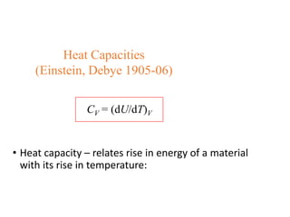 • Heat capacity – relates rise in energy of a material
with its rise in temperature:
CV = (dU/dT)V
Heat Capacities
(Einstein, Debye 1905-06)
 