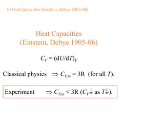 b) Heat Capacities (Einstein, Debye 1905-06)
Classical physics  CV,m = 3R (for all T).
Heat Capacities
(Einstein, Debye 1905-06)
CV = (dU/dT)V
Experiment  CV,m < 3R (CV as T).
 