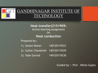 GANDHINAGAR INSTITUTE OF
TECHNOLOGY
Heat transfer(2151909)
Active learning assignment
On
Heat conduction
Prepared by:-
1). Sonani Manav 140120119223
2). Suthar Chandresh 140120119229
3). Tade Govind 140120119230
Guided by :- Prof . Nikita Gupta
 
