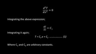 𝑑2 𝑇
𝑑𝑥2
= 0
Integrating the above expression;
𝑑𝑇
𝑑𝑥
= 𝐶1
Integrating it again;
T = C1.x + C2 ……………….. (1)
Where C1 and C2 are arbitrary constants.