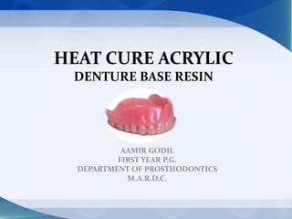 HEAT CURE ACRYLIC
DENTURE BASE RESIN
AAMIR GODIL
FIRST YEAR P.G.
DEPARTMENT OF PROSTHODONTICS
M.A.R.D.C.
 