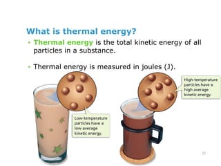 What is thermal energy?
• Thermal energy is the total kinetic energy of all
particles in a substance.
• Thermal energy is measured in joules (J).
17
 