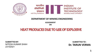 ASSIGNMENT
ON
HEAT PRODUCES DUE TO USE OF EXPLOSIVE
SUBMITTED BY-
NITESH KUMAR SHAH
23152021
SUBMITTED TO -
Dr. TARUN VERMA
DEPARTMENT OF MINING ENGINEERING
1
 