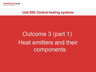 Outcome 3 (part 1)
Heat emitters and their
components
Unit 208: Central heating systems
 