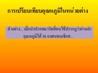 การเปรียบเทียบอุณหภูมิในหนวยตาง
ตัวอยาง... เมื่อนําปรอทมาวัดที่คนไขปรากฎวาอานคา
อุณหภูมิได 38 องศาเซนเซียส...
 