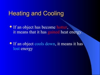 Heating and CoolingHeating and Cooling
If an object has become hotter,
it means that it has gained heat energy.
If an object cools down, it means it has
lost energy
 