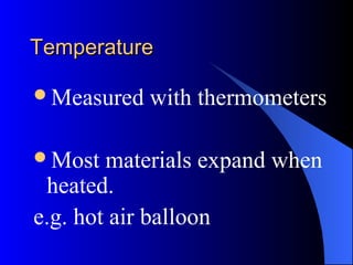 TemperatureTemperature
Measured with thermometers
Most materials expand when
heated.
e.g. hot air balloon
 