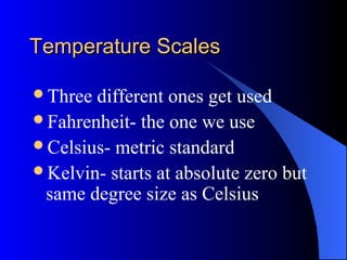 Temperature ScalesTemperature Scales
Three different ones get used
Fahrenheit- the one we use
Celsius- metric standard
Kelvin- starts at absolute zero but
same degree size as Celsius
 