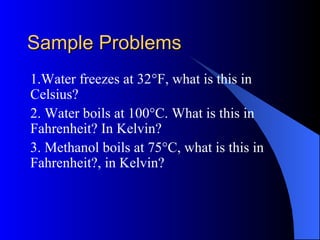Sample ProblemsSample Problems
1.Water freezes at 32°F, what is this in
Celsius?
2. Water boils at 100°C. What is this in
Fahrenheit? In Kelvin?
3. Methanol boils at 75°C, what is this in
Fahrenheit?, in Kelvin?
 