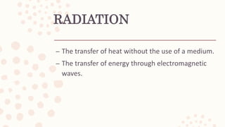 RADIATION
– The transfer of heat without the use of a medium.
– The transfer of energy through electromagnetic
waves.