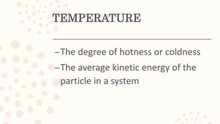 TEMPERATURE
–The degree of hotness or coldness
–The average kinetic energy of the
particle in a system