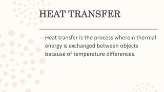 HEAT TRANSFER
– Heat transfer is the process wherein thermal
energy is exchanged between objects
because of temperature differences.
