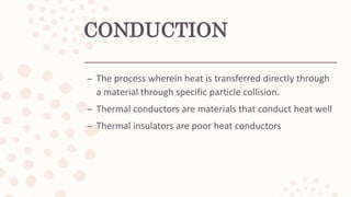 CONDUCTION
– The process wherein heat is transferred directly through
a material through specific particle collision.
– Thermal conductors are materials that conduct heat well
– Thermal insulators are poor heat conductors