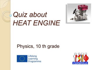 Quiz about
HEAT ENGINE
Physics, 10 th grade
 