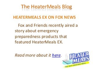 The HeaterMeals Blog
HEATERMEALS EX ON FOX NEWS
  Fox and Friends recently aired a
story about emergency
preparedness products that
featured HeaterMeals EX.

Read more about it here.
 