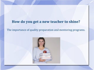 How do you get a new teacher to shine? The importance of quality preparation and mentoring programs. 
