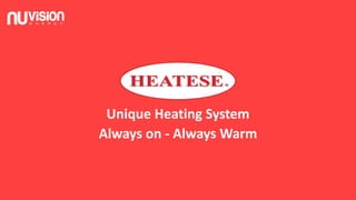 Unique Heating System
Always on - Always Warm
 