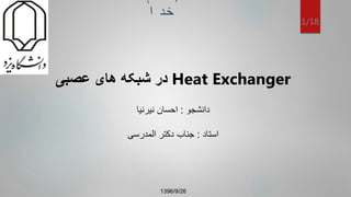 ‫بنام‬
‫خدا‬
1/18
Heat Exchanger‫عصبی‬ ‫های‬ ‫شبکه‬ ‫در‬
‫دانشجو‬:‫نیرنیا‬ ‫احسان‬
‫استاد‬:‫المدرسی‬ ‫دکتر‬ ‫جناب‬
1396/9/26
 