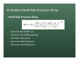 To Reduce Shell Side Pressure Drop
qShell Side Pressure Drop
ØIncrease the baffle cut
ØIncrease the baffle spacing
ØIncrease tube pitch
ØIncrease tube diameter
ØDecrease shell diameter
 