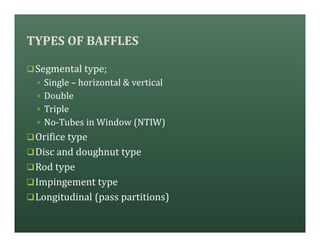 TYPES OF BAFFLES
qSegmental type;
§ Single – horizontal & vertical
§ Double
§ Triple
§ No-Tubes in Window (NTIW)
qOrifice type
qDisc and doughnut type
qRod type
qImpingement type
qLongitudinal (pass partitions)
 