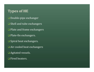 Types of HE
q Double-pipe exchanger
q Shell and tube exchangers
q Plate and frame exchangers
q Plate-fin exchangers.
q Spiral heat exchangers.
q Air cooled heat exchangers
q Agitated vessels.
q Fired heaters.
 
