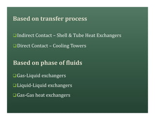 Based on transfer process
qIndirect Contact – Shell & Tube Heat Exchangers
qDirect Contact – Cooling Towers
qGas-Liquid exchangers
qLiquid-Liquid exchangers
qGas-Gas heat exchangers
Based on phase of fluids
 