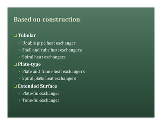 Based on construction
q Tubular
§ Double pipe heat exchanger
§ Shell and tube heat exchangers
§ Spiral heat exchangers
q Plate-type
§ Plate and frame heat exchangers
§ Spiral plate heat exchangers
q Extended Surface
§ Plate-fin exchanger
§ Tube-fin exchanger
 