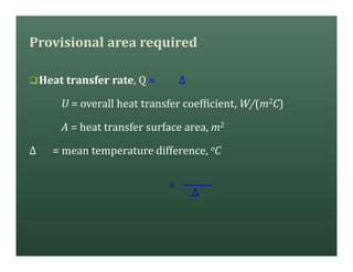 Provisional area required
qHeat transfer rate, Q = ∆
U = overall heat transfer coefficient, W/(m2C)
A = heat transfer surface area, m2
∆ = mean temperature difference, oC
=
∆
 