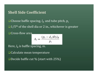 Shell Side Coefficient
qChoose baffle spacing, lB and tube pitch, pt
q1/5th of the shell dia or 2 in., whichever is greater
qCross-flow area
Here, lB is baffle spacing, m.
qCalculate mean temperature
qDecide baffle cut % (start with 25%)
 