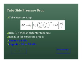 Tube Side Pressure Drop
qTube pressure drop
qHere, jf = friction factor for tube side
qRange of tube pressure drop is
qGases = 14 kPa
qLiquids = 30 to 70 kPa
= ×
Fluid velocity
= /
 