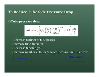 To Reduce Tube Side Pressure Drop
qTube pressure drop
ØDecrease number of tube passes
ØIncrease tube diameter
ØDecrease tube length
ØIncrease number of tubes & hence increase shell diameter
= ×
Fluid velocity
= /
 
