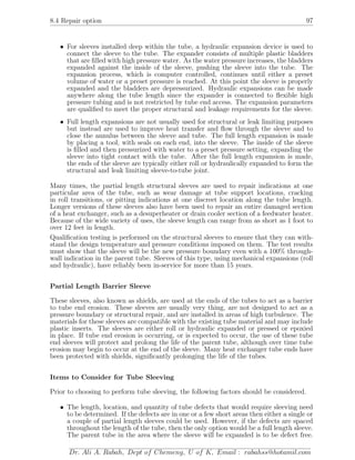 8.4 Repair option 97
• For sleeves installed deep within the tube, a hydraulic expansion device is used to
connect the sleeve to the tube. The expander consists of multiple plastic bladders
that are ﬁlled with high pressure water. As the water pressure increases, the bladders
expanded against the inside of the sleeve, pushing the sleeve into the tube. The
expansion process, which is computer controlled, continues until either a preset
volume of water or a preset pressure is reached. At this point the sleeve is properly
expanded and the bladders are depressurized. Hydraulic expansions can be made
anywhere along the tube length since the expander is connected to ﬂexible high
pressure tubing and is not restricted by tube end access. The expansion parameters
are qualiﬁed to meet the proper structural and leakage requirements for the sleeve.
• Full length expansions are not usually used for structural or leak limiting purposes
but instead are used to improve heat transfer and ﬂow through the sleeve and to
close the annulus between the sleeve and tube. The full length expansion is made
by placing a tool, with seals on each end, into the sleeve. The inside of the sleeve
is ﬁlled and then pressurized with water to a preset pressure setting, expanding the
sleeve into tight contact with the tube. After the full length expansion is made,
the ends of the sleeve are typically either roll or hydraulically expanded to form the
structural and leak limiting sleeve-to-tube joint.
Many times, the partial length structural sleeves are used to repair indications at one
particular area of the tube, such as wear damage at tube support locations, cracking
in roll transitions, or pitting indications at one discreet location along the tube length.
Longer versions of these sleeves also have been used to repair an entire damaged section
of a heat exchanger, such as a desuperheater or drain cooler section of a feedwater heater.
Because of the wide variety of uses, the sleeve length can range from as short as 1 foot to
over 12 feet in length.
Qualiﬁcation testing is performed on the structural sleeves to ensure that they can with-
stand the design temperature and pressure conditions imposed on them. The test results
must show that the sleeve will be the new pressure boundary even with a 100% through-
wall indication in the parent tube. Sleeves of this type, using mechanical expansions (roll
and hydraulic), have reliably been in-service for more than 15 years.
Partial Length Barrier Sleeve
These sleeves, also known as shields, are used at the ends of the tubes to act as a barrier
to tube end erosion. These sleeves are usually very thing, are not designed to act as a
pressure boundary or structural repair, and are installed in areas of high turbulence. The
materials for these sleeves are compatible with the existing tube material and may include
plastic inserts. The sleeves are either roll or hydraulic expanded or pressed or epoxied
in place. If tube end erosion is occurring, or is expected to occur, the use of these tube
end sleeves will protect and prolong the life of the parent tube, although over time tube
erosion may begin to occur at the end of the sleeve. Many heat exchanger tube ends have
been protected with shields, signiﬁcantly prolonging the life of the tubes.
Items to Consider for Tube Sleeving
Prior to choosing to perform tube sleeving, the following factors should be considered.
• The length, location, and quantity of tube defects that would require sleeving need
to be determined. If the defects are in one or a few short areas then either a single or
a couple of partial length sleeves could be used. However, if the defects are spaced
throughout the length of the tube, then the only option would be a full length sleeve.
The parent tube in the area where the sleeve will be expanded is to be defect free.
Dr. Ali A. Rabah, Dept of Chemeng, U of K, Email : rabahss@hotamil.com
 