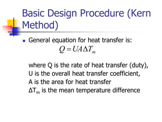 Basic Design Procedure (Kern
Method)
 General equation for heat transfer is:
where Q is the rate of heat transfer (duty),
U is the overall heat transfer coefficient,
A is the area for heat transfer
ΔTm is the mean temperature difference
m
T
UA
Q 

 