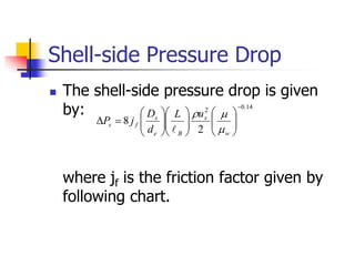 Shell-side Pressure Drop
 The shell-side pressure drop is given
by:
where jf is the friction factor given by
following chart.
14
.
0
2
2
8



























w
s
B
e
s
f
s
u
L
d
D
j
P




 