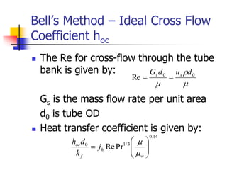 Bell’s Method – Ideal Cross Flow
Coefficient hoc
 The Re for cross-flow through the tube
bank is given by:
Gs is the mass flow rate per unit area
d0 is tube OD
 Heat transfer coefficient is given by:



0
0
Re
d
u
d
G s
s


14
.
0
3
/
1
0
Pr
Re 








w
h
f
oc
j
k
d
h


 