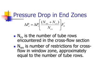 Pressure Drop in End Zones
 Ncv is the number of tube rows
encountered in the cross-flow section
 Nwv is number of restrictions for cross-
flow in window zone, approximately
equal to the number of tube rows.
'
)
(
b
cv
cv
wv
i
e F
N
N
N
P
P 




 



 