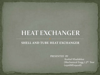 SHELL AND TUBE HEAT EXCHANGER



              PRESENTED BY
                        Kushal Khadakkar
                       (Mechanical Engg.) 3Rd Year
                       (0506ME091018)
 