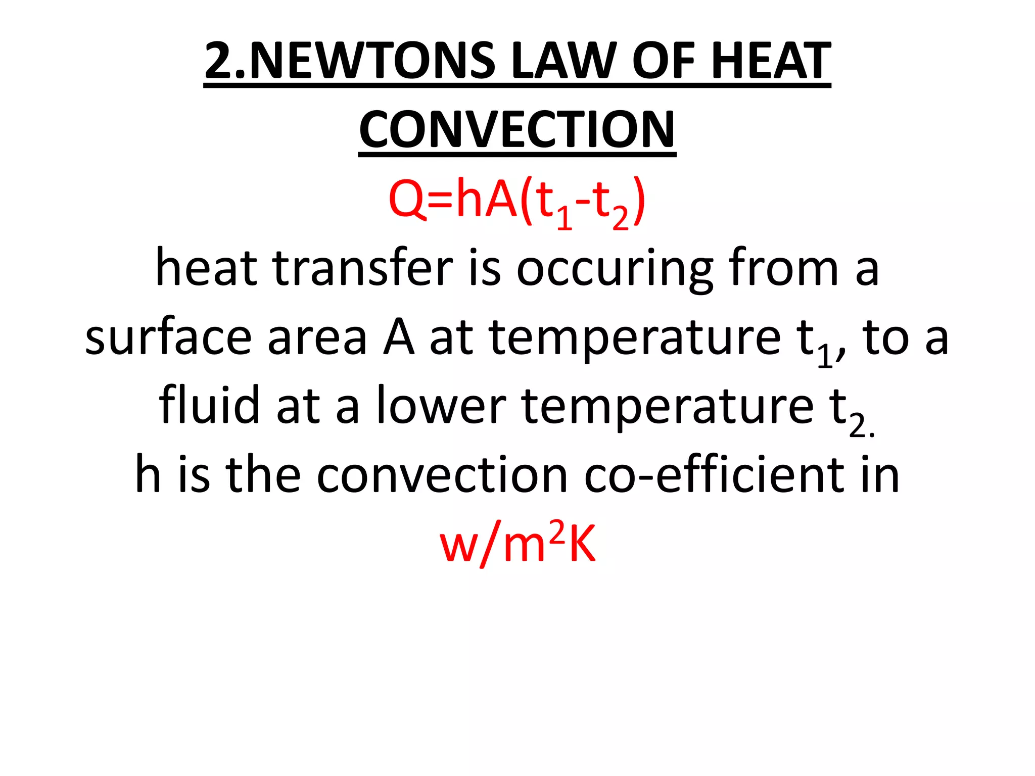 2.NEWTONS LAW OF HEAT
             CONVECTION
               Q=hA(t1-t2)
   heat transfer is occuring from a
surface area A at temperature t1, to a
   fluid at a lower temperature t2.
  h is the convection co-efficient in
                w/m2K
 