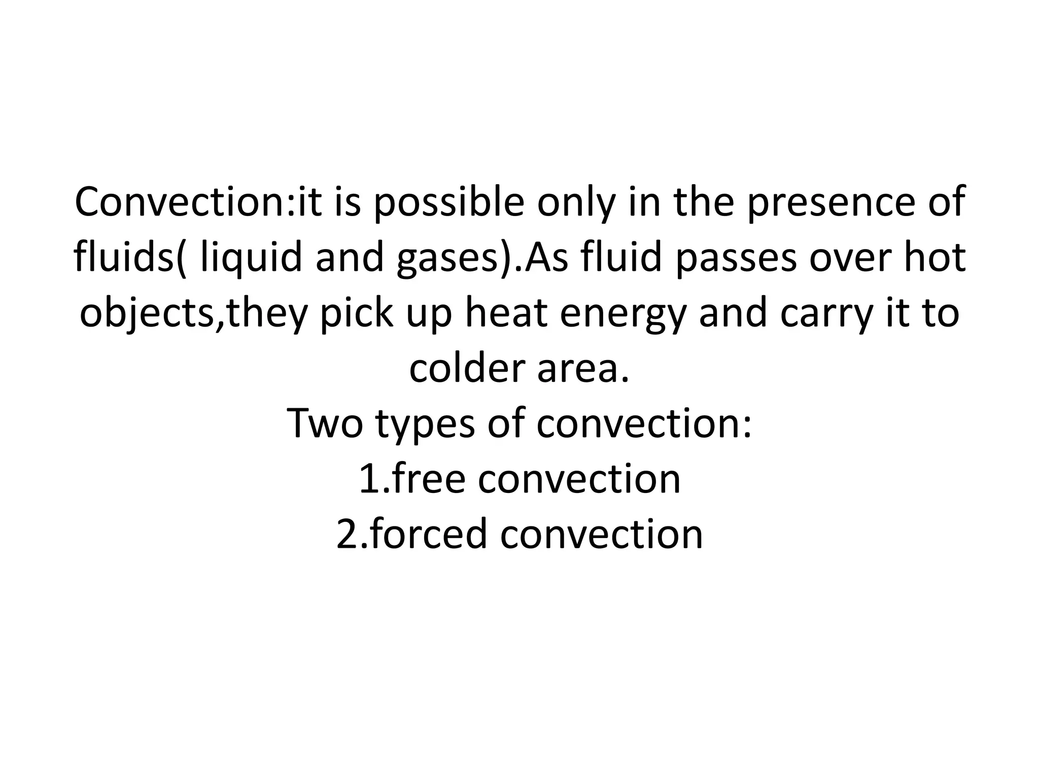 Convection:it is possible only in the presence of
fluids( liquid and gases).As fluid passes over hot
objects,they pick up heat energy and carry it to
                    colder area.
             Two types of convection:
                 1.free convection
                2.forced convection
 
