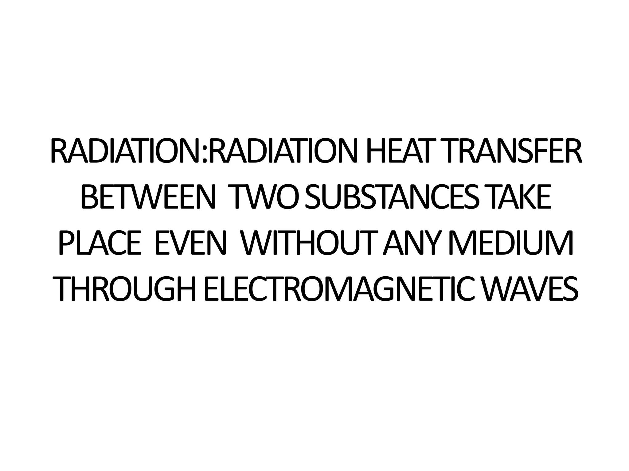 RADIATION:RADIATION HEAT TRANSFER
  BETWEEN TWO SUBSTANCES TAKE
PLACE EVEN WITHOUT ANY MEDIUM
THROUGH ELECTROMAGNETIC WAVES
 