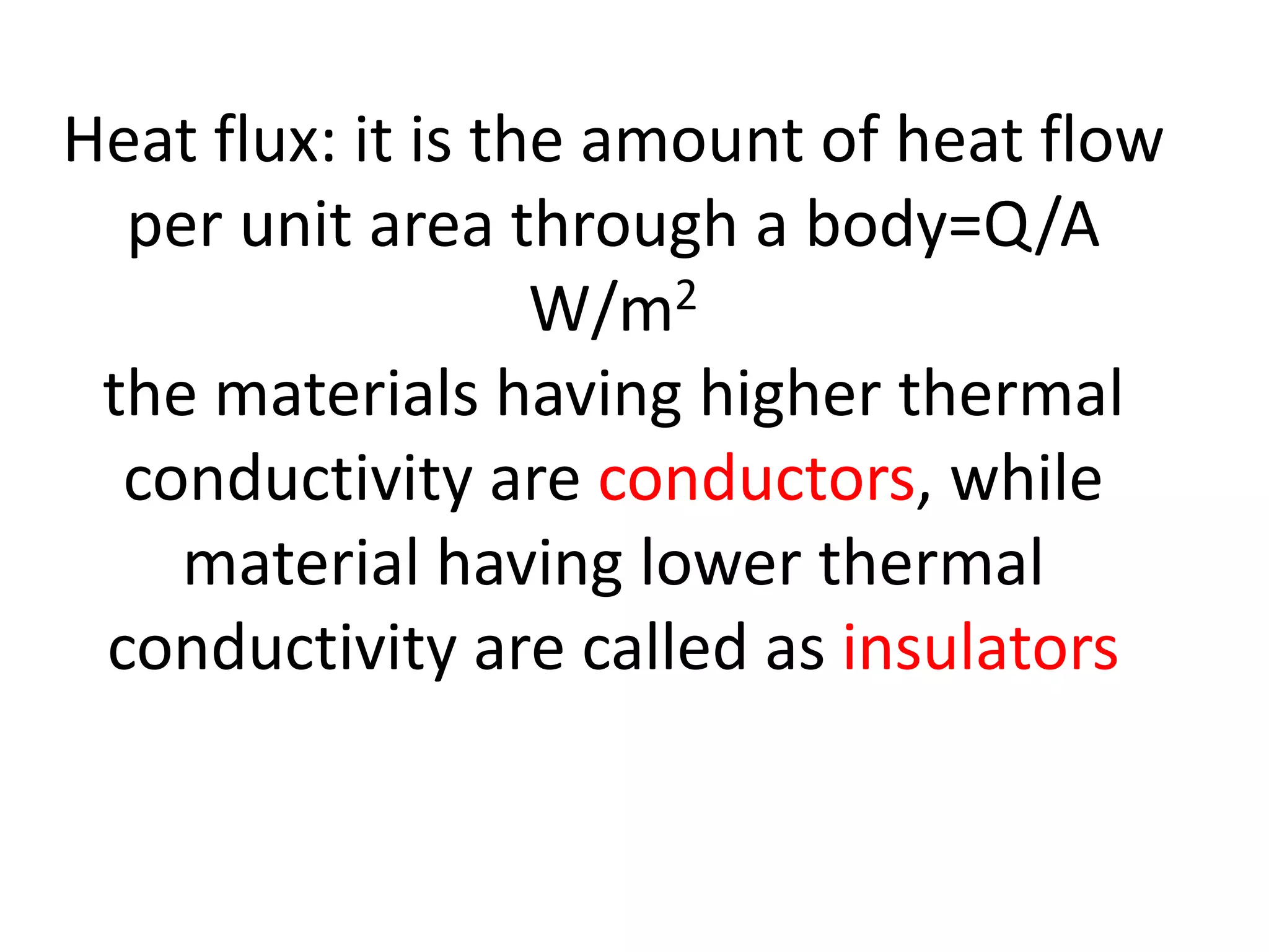 Heat flux: it is the amount of heat flow
  per unit area through a body=Q/A
                   W/m2
 the materials having higher thermal
  conductivity are conductors, while
    material having lower thermal
 conductivity are called as insulators
 