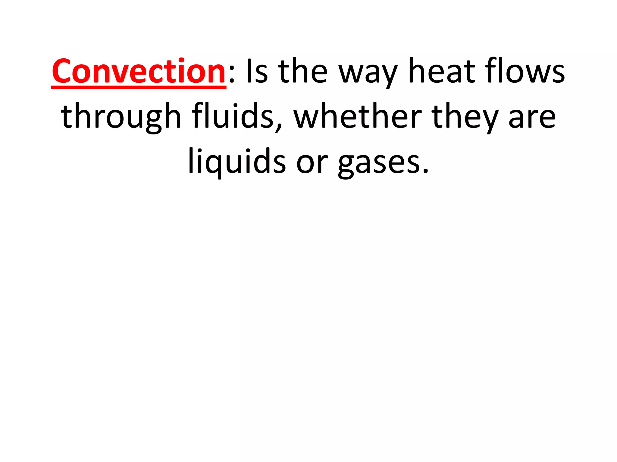 Convection: Is the way heat flows
through fluids, whether they are
        liquids or gases.
 